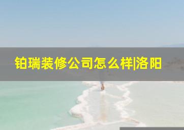 铂瑞装修公司怎么样|洛阳